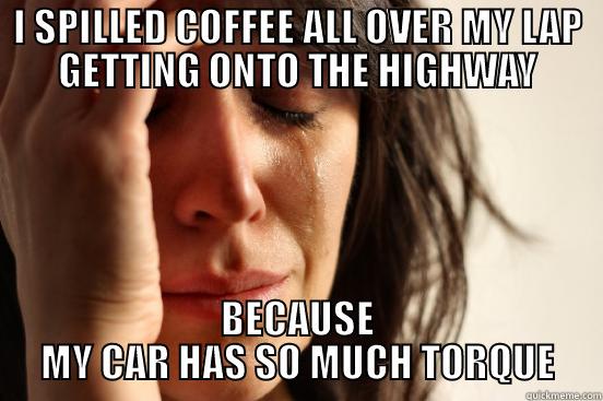I SPILLED COFFEE ALL OVER MY LAP GETTING ONTO THE HIGHWAY BECAUSE MY CAR HAS SO MUCH TORQUE First World Problems