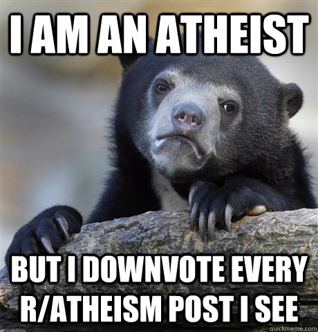 I am an atheist but I downvote every r/atheism post I see - I am an atheist but I downvote every r/atheism post I see  Confession Bear