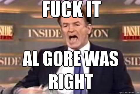 fuck it al gore was right  Fuck It Bill OReilly