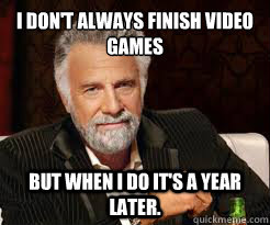 I don't always finish video games But when I do it's a year later.  