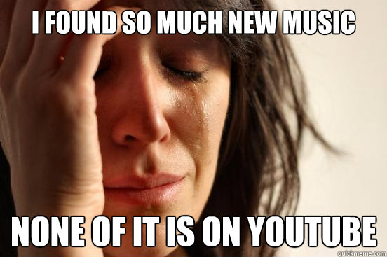 I found so Much New Music None of it is on Youtube  First World Problems