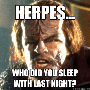 Herpes... Who did you sleep with last night?  