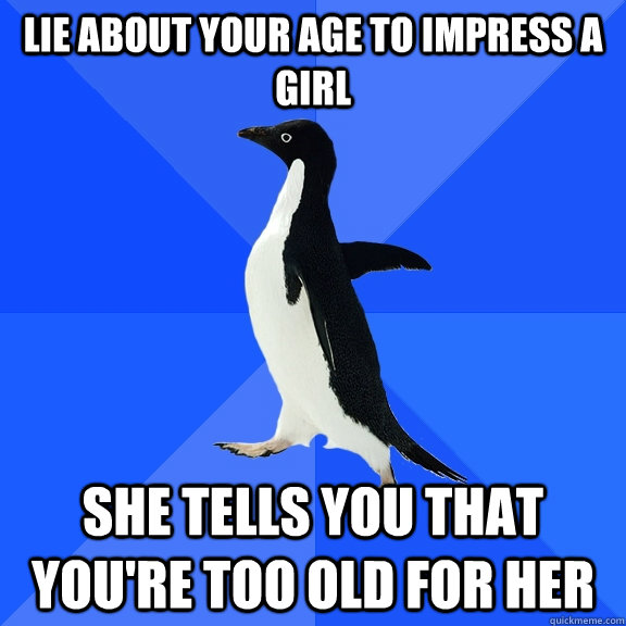 Lie about your age to impress a girl She tells you that you're too old for her - Lie about your age to impress a girl She tells you that you're too old for her  Socially Awkward Penguin