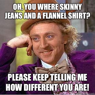 Oh, you where skinny jeans and a flannel shirt? Please keep telling me how different you are! - Oh, you where skinny jeans and a flannel shirt? Please keep telling me how different you are!  Condescending Wonka