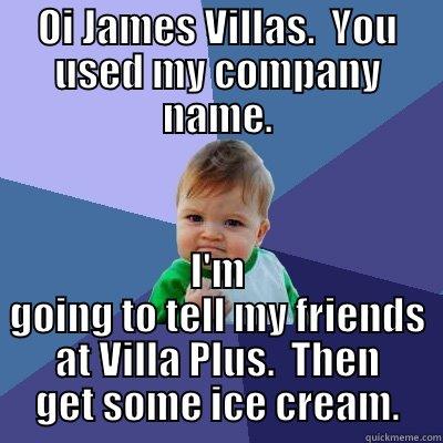 My First Meme - OI JAMES VILLAS.  YOU USED MY COMPANY NAME. I'M GOING TO TELL MY FRIENDS AT VILLA PLUS.  THEN GET SOME ICE CREAM. Success Kid