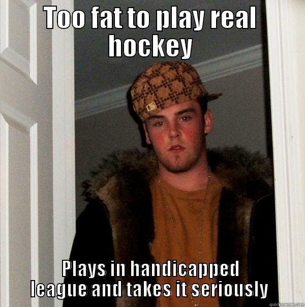 TOO FAT TO PLAY REAL HOCKEY PLAYS IN HANDICAPPED LEAGUE AND TAKES IT SERIOUSLY  Scumbag Steve