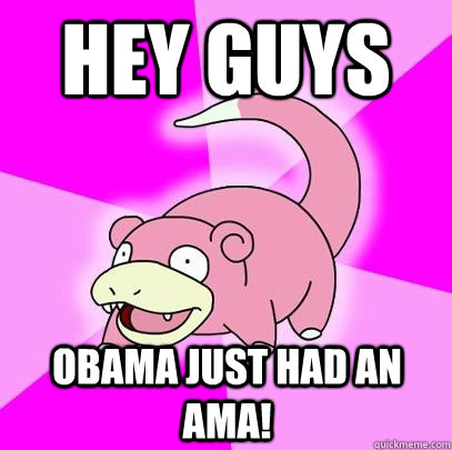hey guys Obama just had an AMA!  Slowpoke