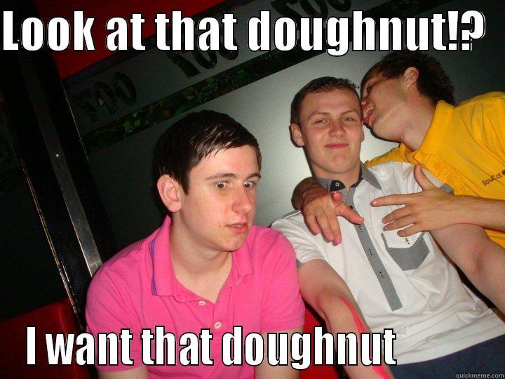 LOOK AT THAT DOUGHNUT!?   I WANT THAT DOUGHNUT           Misc