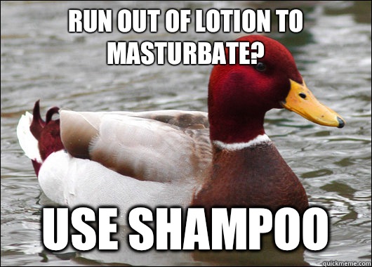 Run out of lotion to masturbate? Use shampoo  Malicious Advice Mallard