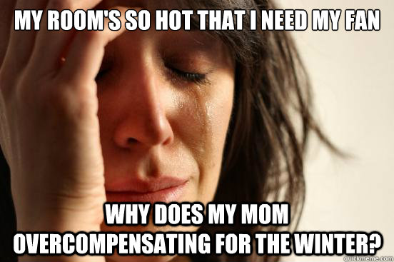 my room's so hot that I need my fan why does my mom overcompensating for the winter?  First World Problems