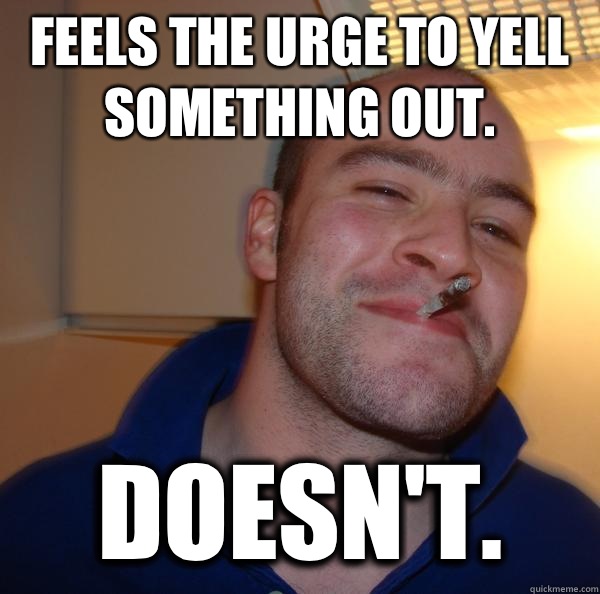 Feels the urge to yell something out.  Doesn't.  - Feels the urge to yell something out.  Doesn't.   Misc