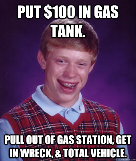 Put $100 in gas tank. Pull out of gas station, get in wreck, & total vehicle.  Bad Luck Brian