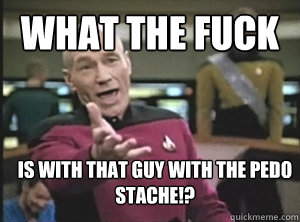 What the Fuck  is with that guy with the pedo stache!?  Annoyed Picard