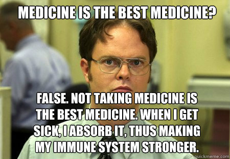 medicine is the best medicine? FALSE. not taking medicine is the best medicine. when I get sick, i absorb it, thus making my immune system stronger.  Schrute