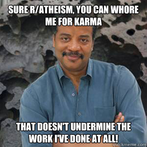 Sure r/atheism, you can whore me for karma that doesn't undermine the work I've done at all! - Sure r/atheism, you can whore me for karma that doesn't undermine the work I've done at all!  GG Neil DeGrasse Tyson