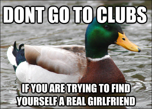 dont go to clubs  if you are trying to find yourself a real girlfriend   Actual Advice Mallard