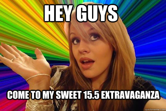 Hey guys come to my sweet 15.5 extravaganza  Blonde Bitch