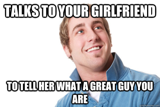 Talks to your girlfriend to tell her what a great guy you are - Talks to your girlfriend to tell her what a great guy you are  Misunderstood D-Bag