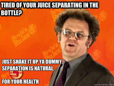 Tired of your juice separating in the bottle? Just shake it up ya dummy. Separation is natural.

For your health  