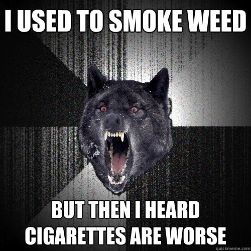 I used to smoke weed but then i heard cigarettes are worse  Insanity Wolf