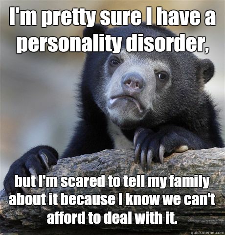 I'm pretty sure I have a personality disorder,  but I'm scared to tell my family about it because I know we can't afford to deal with it.   Confession Bear