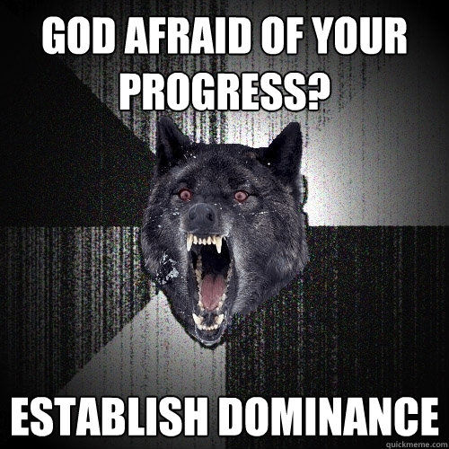 God afraid of your progress? Establish dominance  Insanity Wolf