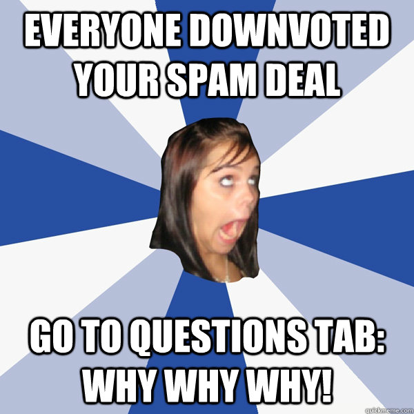 Everyone downvoted your spam deal go to questions tab: WHY WHY WHY!  Annoying Facebook Girl