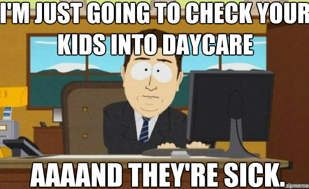I'm just going to check your kids into daycare AAAAND they're sick.  aaaand its gone