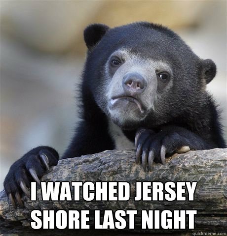  I watched Jersey Shore last night  Confession Bear