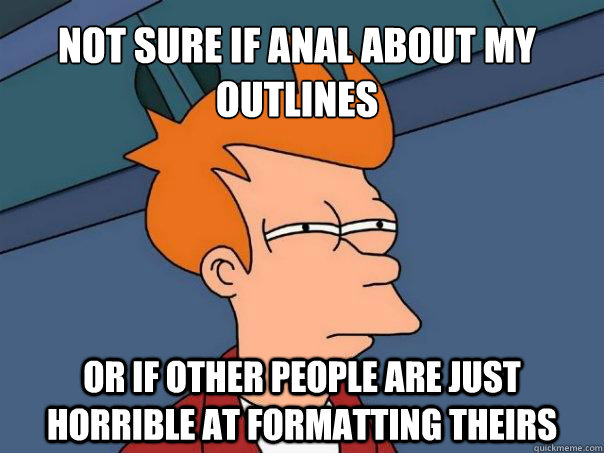 Not sure if anal about my outlines Or if other people are just horrible at formatting theirs  Futurama Fry