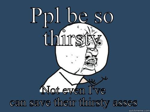PPL BE SO THIRSTY NOT EVEN I'VE CAN SAVE THEIR THIRSTY ASSES Y U No