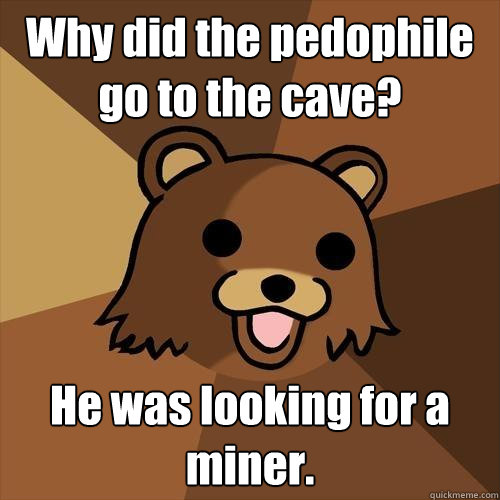 Why did the pedophile go to the cave? He was looking for a miner. - Why did the pedophile go to the cave? He was looking for a miner.  Pedobear