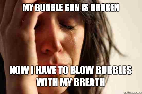MY BUBBLE GUN IS BROKEN 
 NOW I HAVE TO BLOW BUBBLES WITH MY BREATH   First World Problems