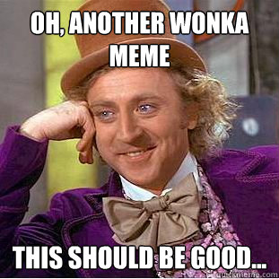 Oh, another wonka meme This should be good...  Creepy Wonka