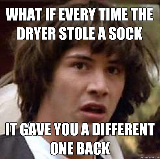 What if every time the dryer stole a sock  it gave you a different one back  conspiracy keanu