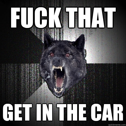 FUCK THAT GET IN THE CAR  Insanity Wolf