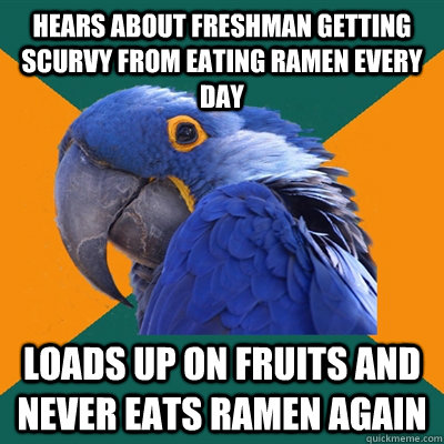 hears about freshman getting scurvy from eating ramen every day loads up on fruits and never eats ramen again  Paranoid Parrot