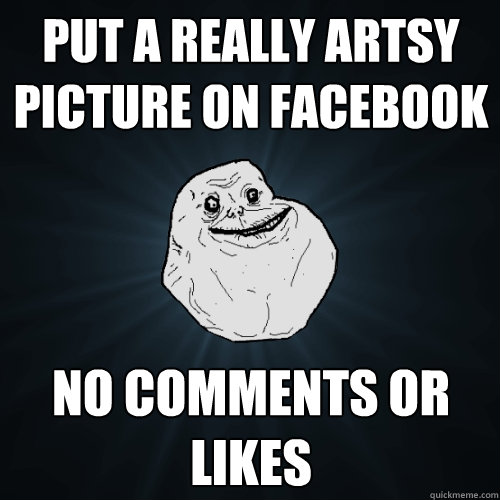 Put a really artsy picture on facebook No comments or likes  Forever Alone