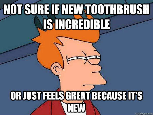 Not sure if new toothbrush is incredible Or just feels great because it's new  Futurama Fry