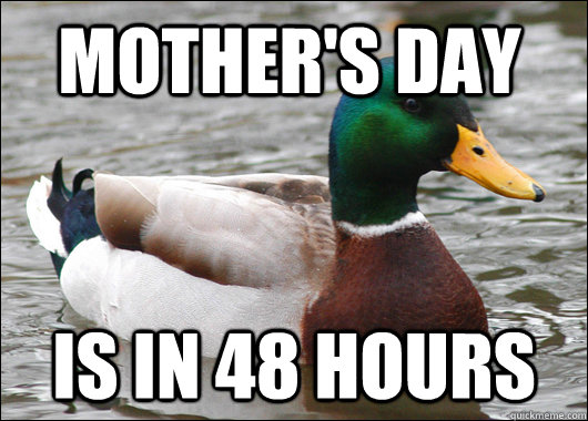 Mother's day Is in 48 hours  Actual Advice Mallard