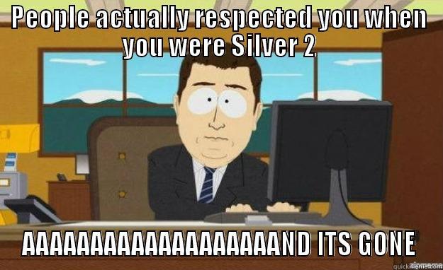 PEOPLE ACTUALLY RESPECTED YOU WHEN YOU WERE SILVER 2 AAAAAAAAAAAAAAAAAAAND ITS GONE aaaand its gone