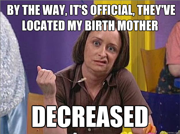  By the way, it's official, they've located my birth mother Decreased  Debbie Downer