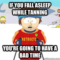 If you fall asleep while tanning You're going to have a bad time  