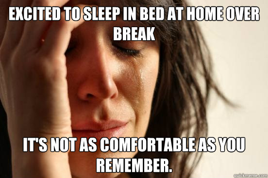 Excited to sleep in bed at home over break it's not as comfortable as you remember.  First World Problems