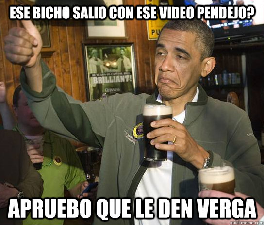 Ese bicho salio con ese video pendejo? apruebo que le den verga  Approving Obama