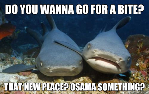 do you wanna go for a bite? that new place? osama something?  Compassionate Shark Friend