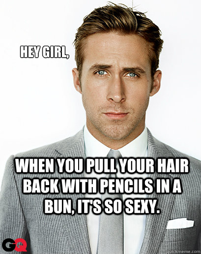 Hey girl, When you pull your hair back with pencils in a bun, it's so sexy.  - Hey girl, When you pull your hair back with pencils in a bun, it's so sexy.   Ryan Gosling