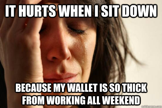 It hurts when i sit down because my wallet is so thick from working all weekend - It hurts when i sit down because my wallet is so thick from working all weekend  First World Problems
