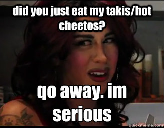 did you just eat my takis/hot cheetos? qo away. im serious  Das Weird Mexican Girl