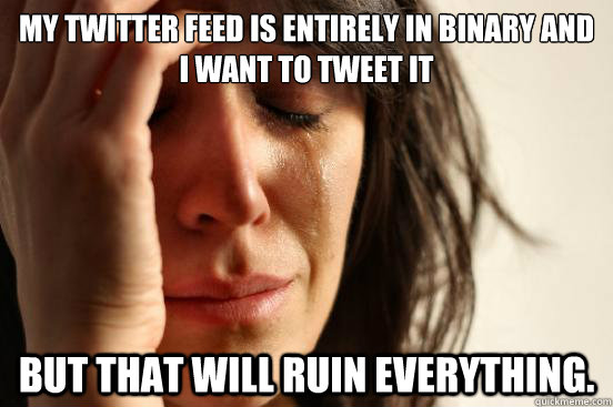 My Twitter feed is entirely in binary and I want to tweet it But that will ruin everything.  First World Problems